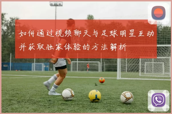 如何通过视频聊天与足球明星互动并获取独家体验的方法解析