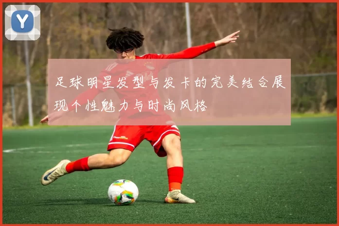 足球明星发型与发卡的完美结合展现个性魅力与时尚风格