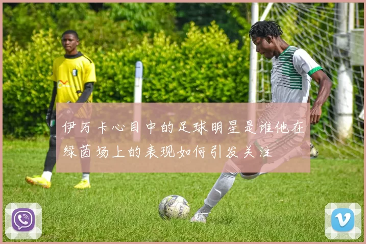 伊万卡心目中的足球明星是谁他在绿茵场上的表现如何引发关注