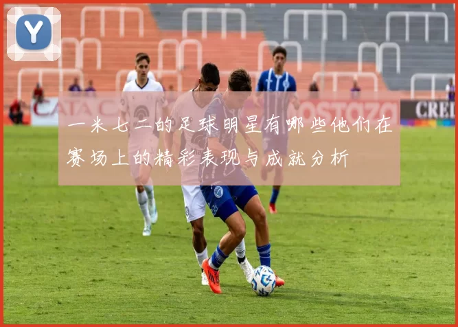 一米七二的足球明星有哪些他们在赛场上的精彩表现与成就分析