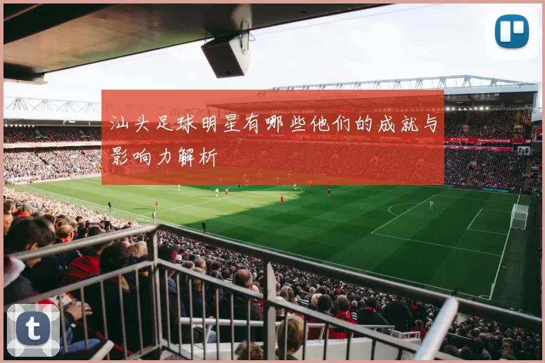 汕头足球明星有哪些他们的成就与影响力解析