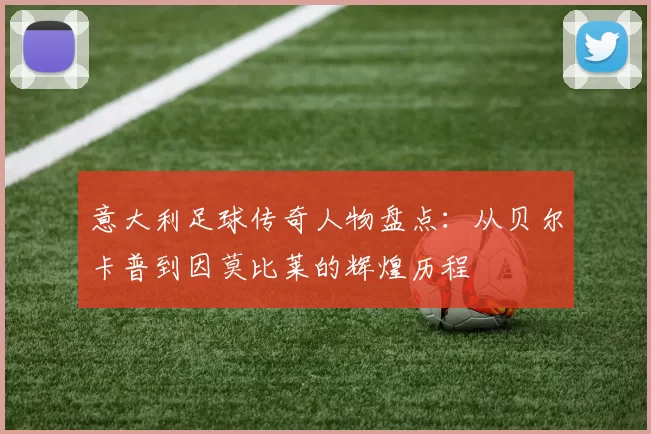 意大利足球传奇人物盘点：从贝尔卡普到因莫比莱的辉煌历程
