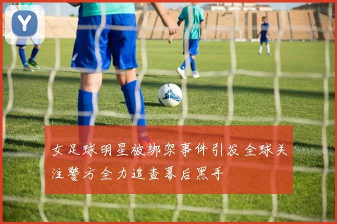 女足球明星被绑架事件引发全球关注警方全力追查幕后黑手
