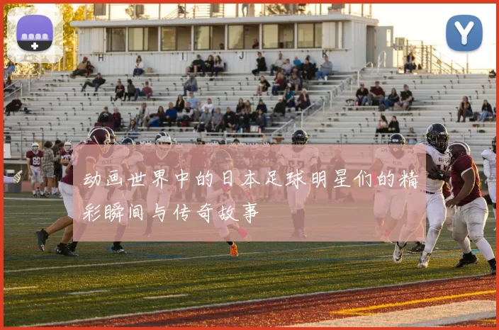 动画世界中的日本足球明星们的精彩瞬间与传奇故事