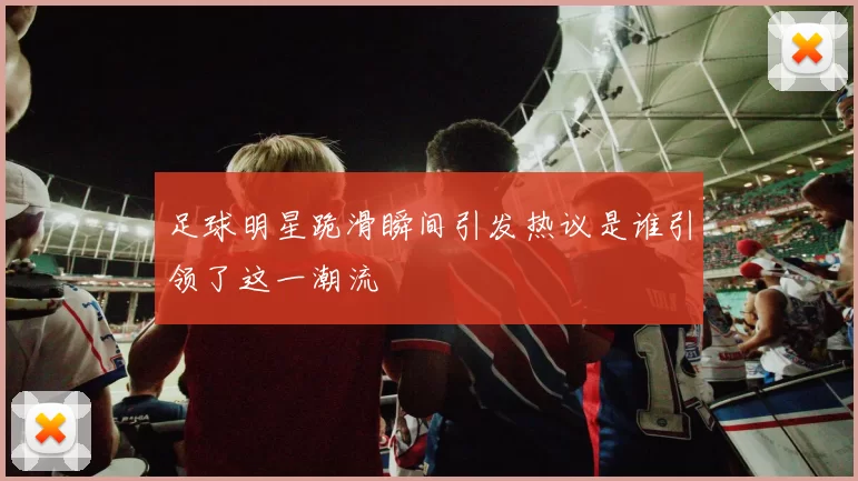 足球明星跪滑瞬间引发热议是谁引领了这一潮流