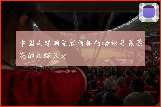 中国足球明星颜值排行榜谁是最漂亮的足球天才