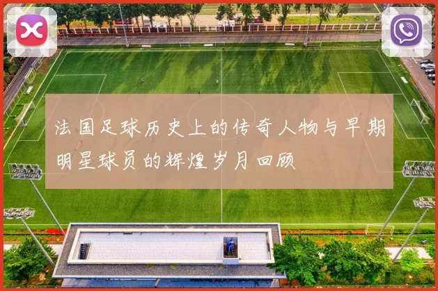 法国足球历史上的传奇人物与早期明星球员的辉煌岁月回顾