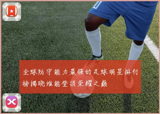 全球防守能力最强的足球明星排行榜揭晓谁能登顶荣耀之巅