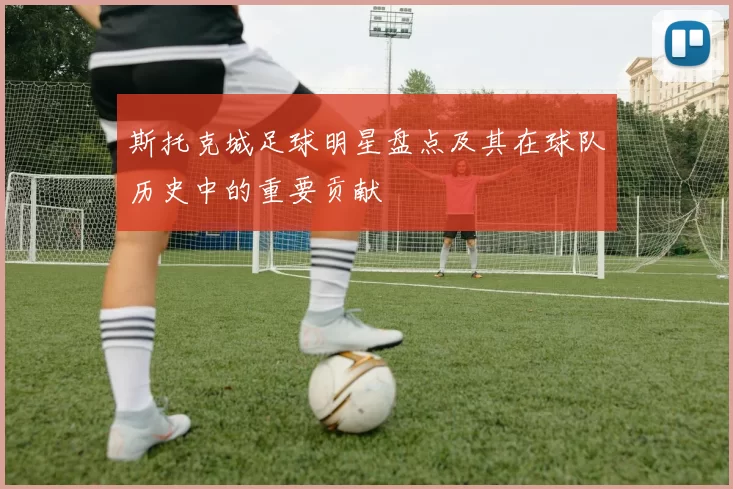 斯托克城足球明星盘点及其在球队历史中的重要贡献