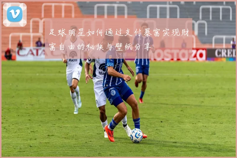 足球明星如何通过支付暴富实现财富自由的秘诀与壁纸分享