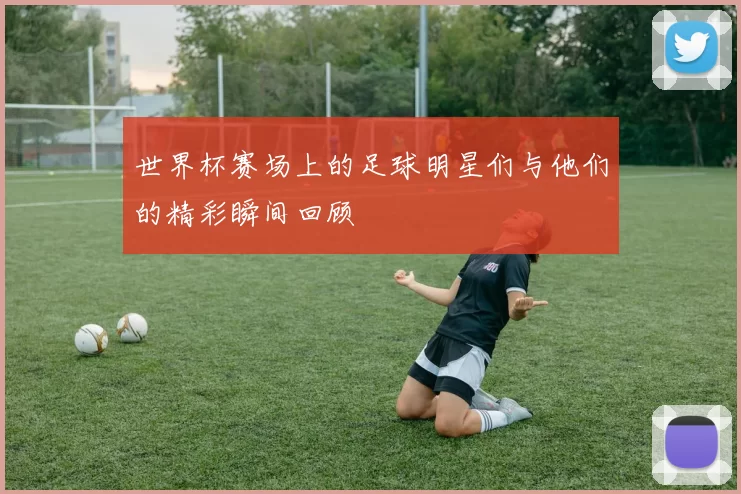 世界杯赛场上的足球明星们与他们的精彩瞬间回顾