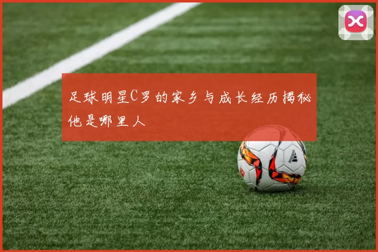 足球明星C罗的家乡与成长经历揭秘他是哪里人