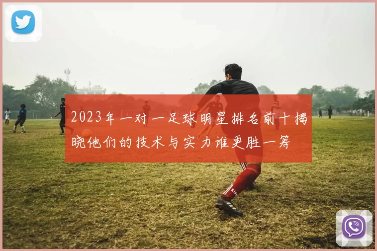 2023年一对一足球明星排名前十揭晓他们的技术与实力谁更胜一筹