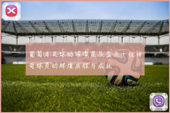 葡萄牙足球的璀璨星辰盘点十位传奇球员的辉煌历程与成就
