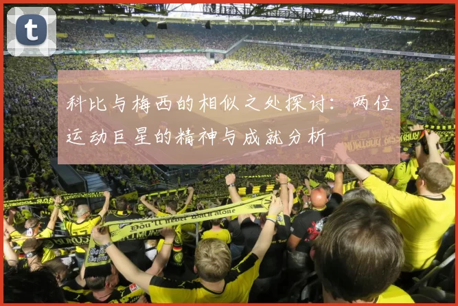 科比与梅西的相似之处探讨：两位运动巨星的精神与成就分析