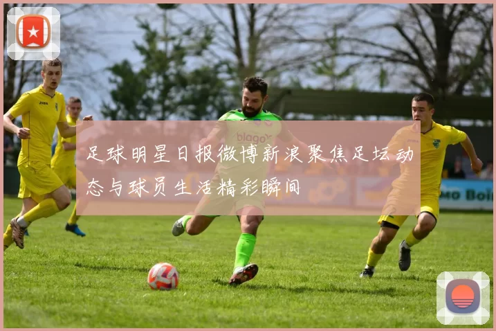 足球明星日报微博新浪聚焦足坛动态与球员生活精彩瞬间