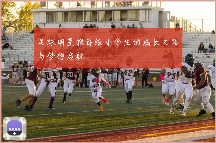 足球明星推荐给小学生的成长之路与梦想启航