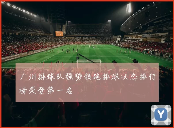 广州排球队强势领跑排球状态排行榜荣登第一名