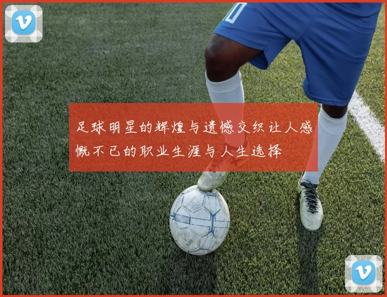 足球明星的辉煌与遗憾交织让人感慨不已的职业生涯与人生选择