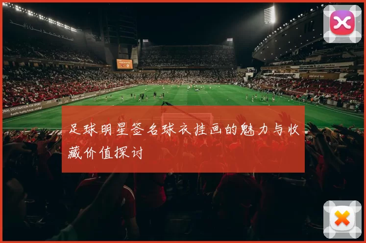 足球明星签名球衣挂画的魅力与收藏价值探讨