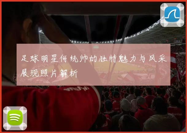 足球明星何统帅的独特魅力与风采展现照片解析