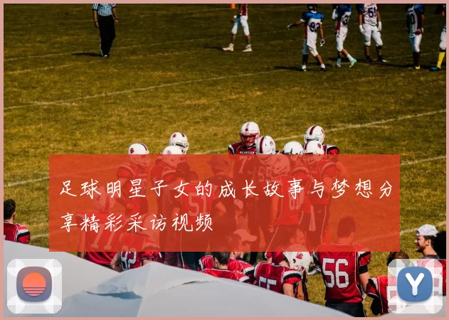 足球明星子女的成长故事与梦想分享精彩采访视频