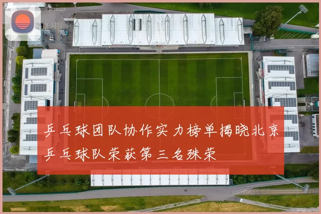 乒乓球团队协作实力榜单揭晓北京乒乓球队荣获第三名殊荣