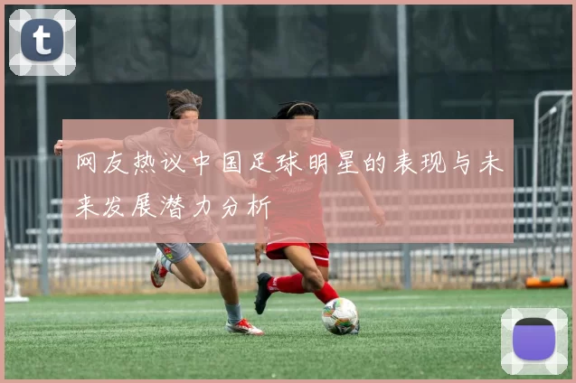 网友热议中国足球明星的表现与未来发展潜力分析