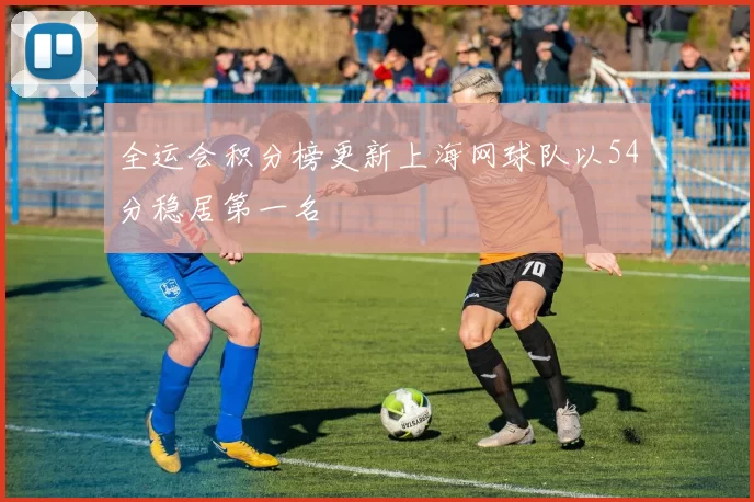 全运会积分榜更新上海网球队以54分稳居第一名