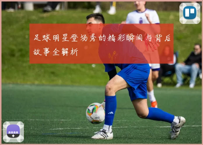 足球明星登场秀的精彩瞬间与背后故事全解析