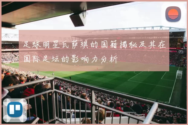 足球明星瓦萨琪的国籍揭秘及其在国际足坛的影响力分析