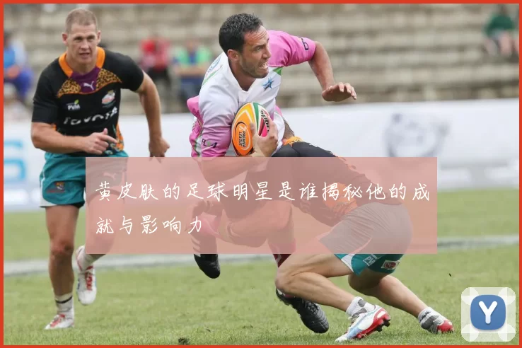 黄皮肤的足球明星是谁揭秘他的成就与影响力