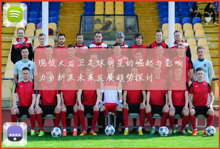 现役大后卫足球明星的崛起与影响力分析及未来发展趋势探讨