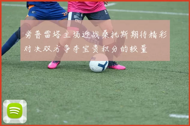旁普雷塔主场迎战桑托斯期待精彩对决双方争夺宝贵积分的较量