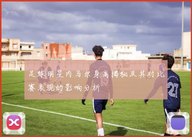 足球明星内马尔身高揭秘及其对比赛表现的影响分析