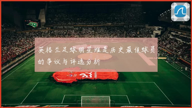 英格兰足球明星谁是历史最佳球员的争议与评选分析