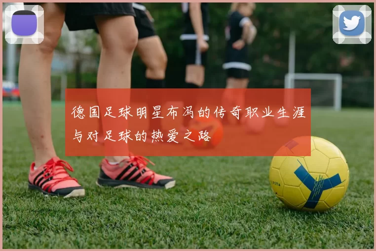 德国足球明星布冯的传奇职业生涯与对足球的热爱之路