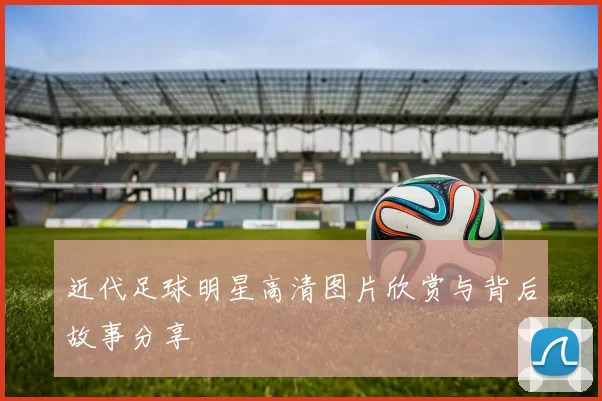 近代足球明星高清图片欣赏与背后故事分享