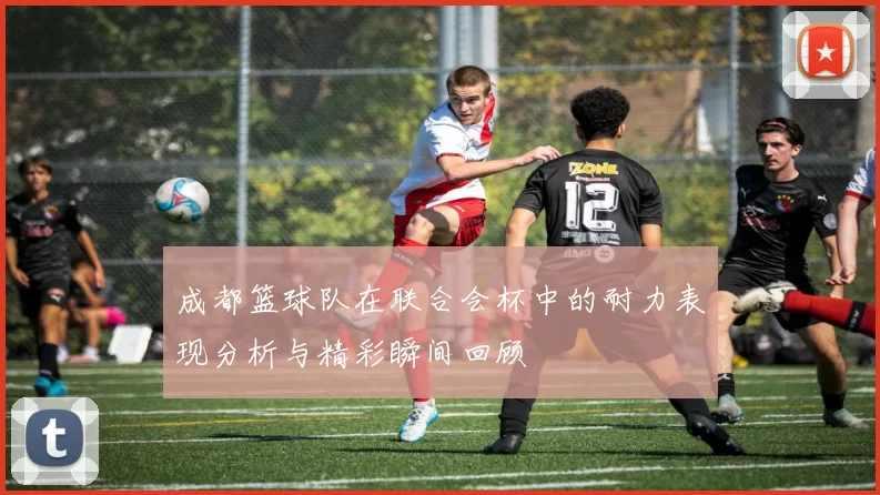 成都篮球队在联合会杯中的耐力表现分析与精彩瞬间回顾
