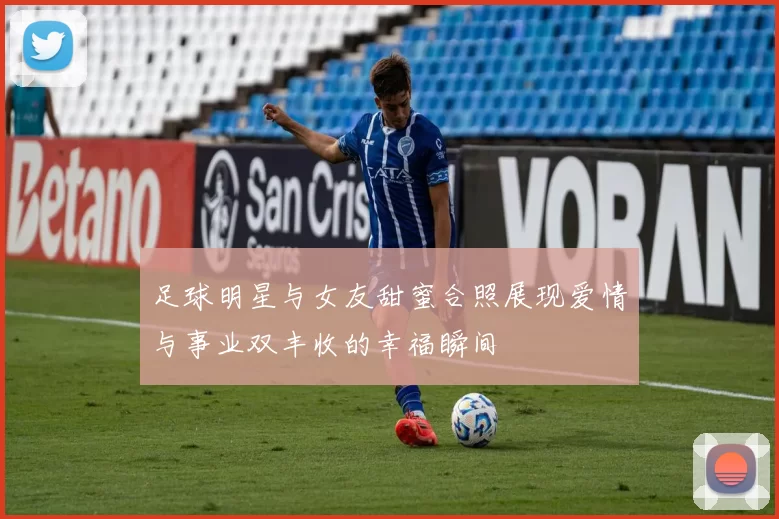 足球明星与女友甜蜜合照展现爱情与事业双丰收的幸福瞬间