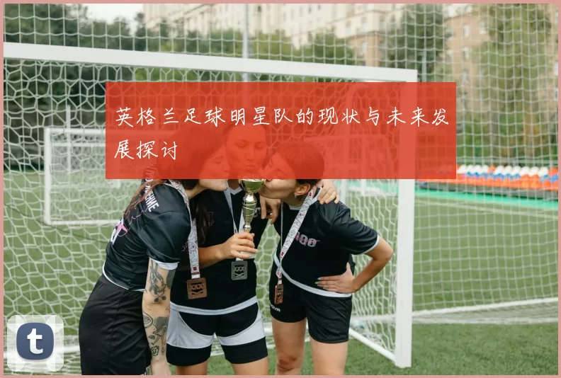 英格兰足球明星队的现状与未来发展探讨
