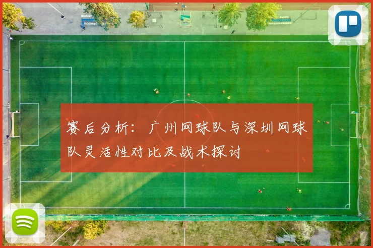 赛后分析：广州网球队与深圳网球队灵活性对比及战术探讨
