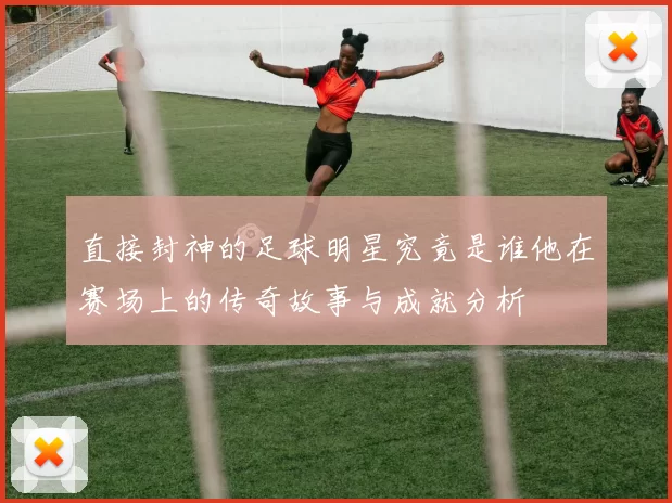 直接封神的足球明星究竟是谁他在赛场上的传奇故事与成就分析