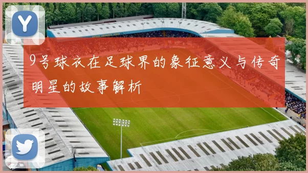 9号球衣在足球界的象征意义与传奇明星的故事解析