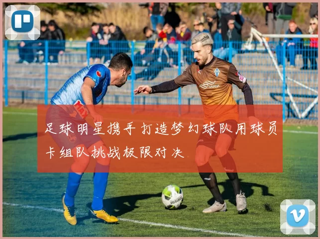 足球明星携手打造梦幻球队用球员卡组队挑战极限对决