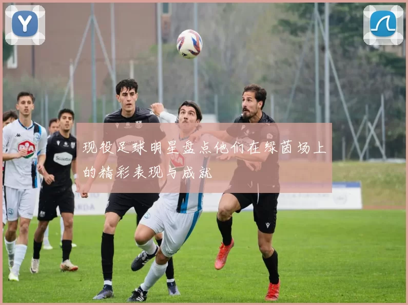 现役足球明星盘点他们在绿茵场上的精彩表现与成就