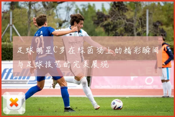 足球明星C罗在绿茵场上的精彩瞬间与足球技艺的完美展现