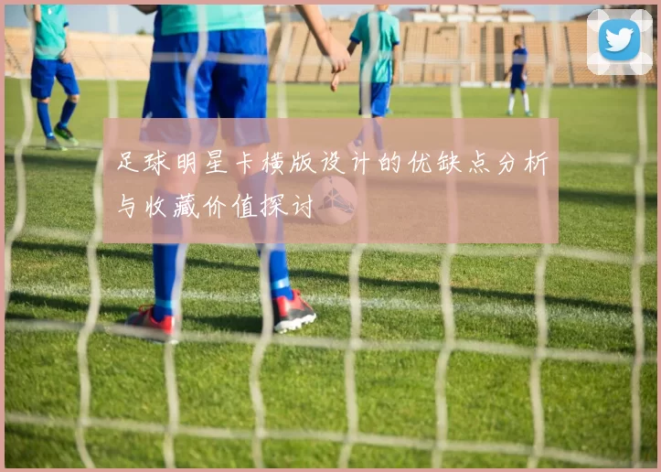 足球明星卡横版设计的优缺点分析与收藏价值探讨