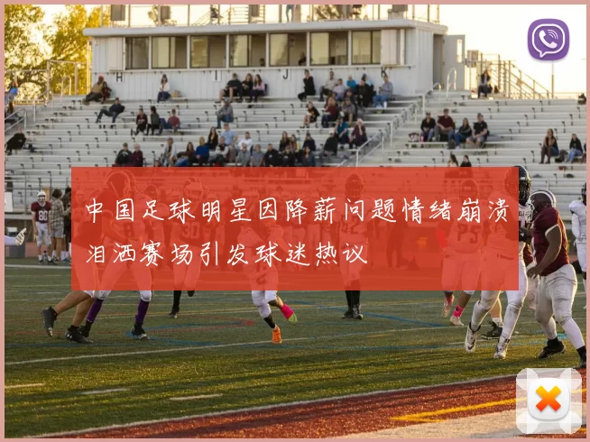 中国足球明星因降薪问题情绪崩溃泪洒赛场引发球迷热议