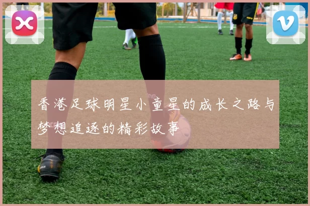 香港足球明星小童星的成长之路与梦想追逐的精彩故事